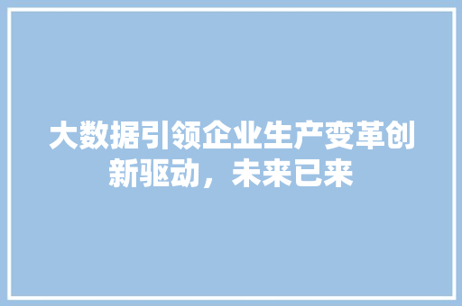 大数据引领企业生产变革创新驱动，未来已来