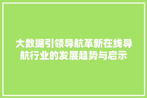 大数据引领导航革新在线导航行业的发展趋势与启示  第1张