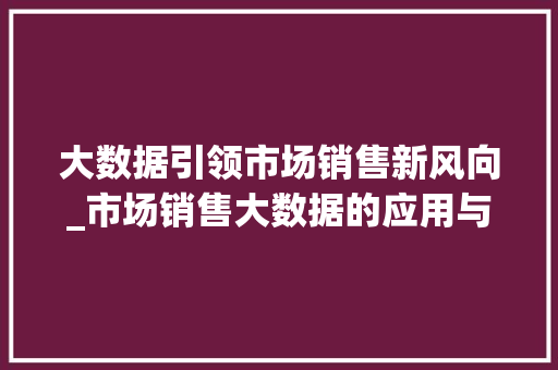 大数据引领市场销售新风向_市场销售大数据的应用与价值  第1张