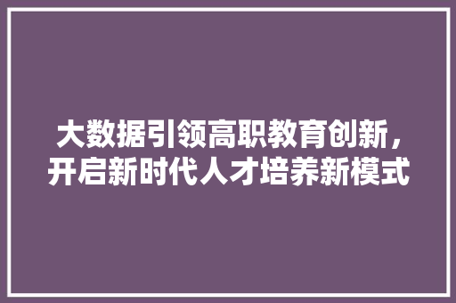 大数据引领高职教育创新，开启新时代人才培养新模式  第1张
