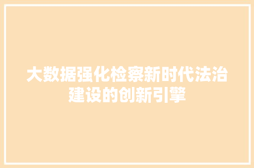 大数据强化检察新时代法治建设的创新引擎  第1张