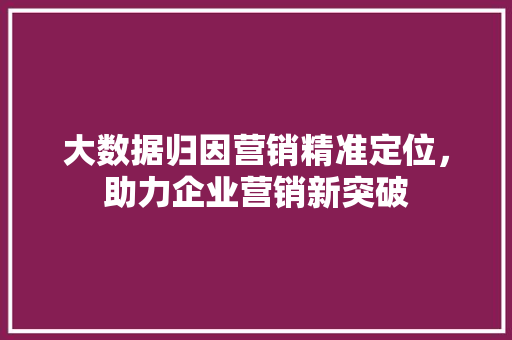 大数据归因营销精准定位，助力企业营销新突破