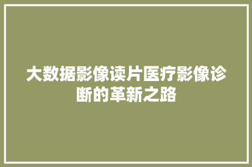 大数据影像读片医疗影像诊断的革新之路
