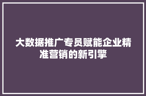 大数据推广专员赋能企业精准营销的新引擎  第1张