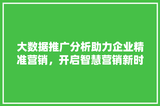 大数据推广分析助力企业精准营销，开启智慧营销新时代  第1张