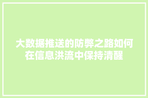 大数据推送的防弊之路如何在信息洪流中保持清醒
