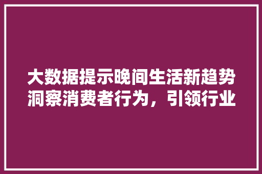 大数据提示晚间生活新趋势洞察消费者行为，引领行业发展  第1张