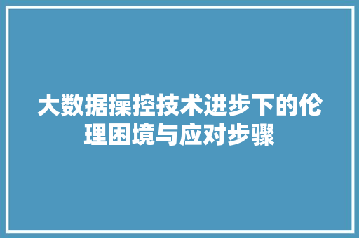 大数据操控技术进步下的伦理困境与应对步骤