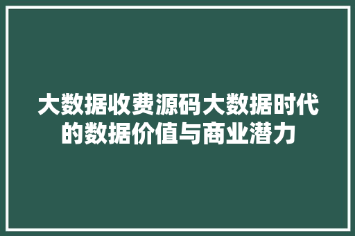 大数据收费源码大数据时代的数据价值与商业潜力