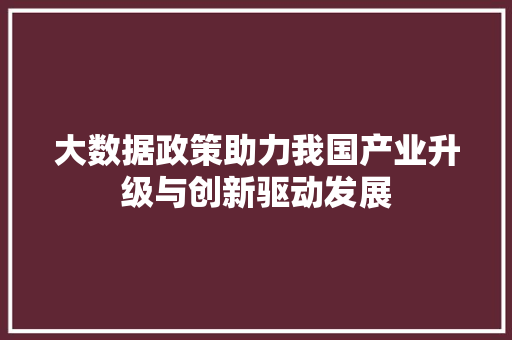 大数据政策助力我国产业升级与创新驱动发展  第1张