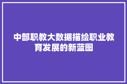 中部职教大数据描绘职业教育发展的新蓝图  第1张