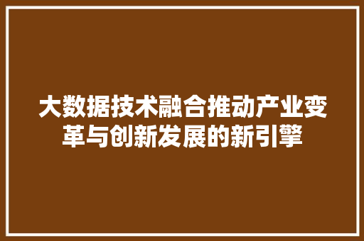 大数据技术融合推动产业变革与创新发展的新引擎