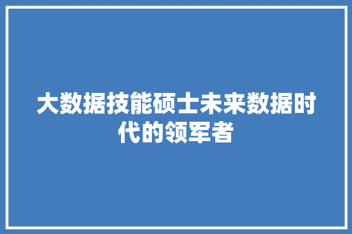 大数据技能硕士未来数据时代的领军者  第1张