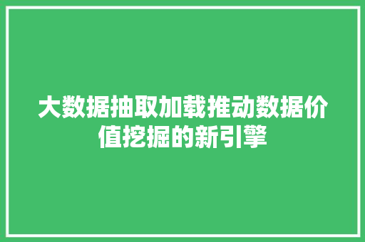 大数据抽取加载推动数据价值挖掘的新引擎  第1张