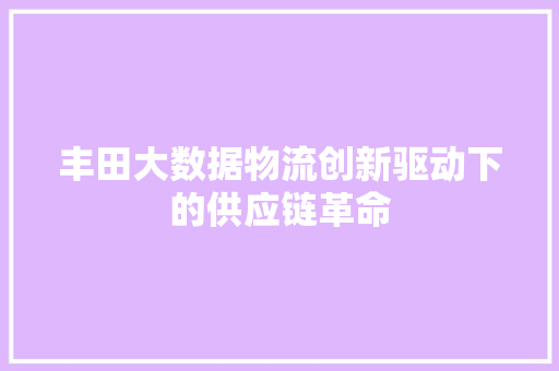 丰田大数据物流创新驱动下的供应链革命