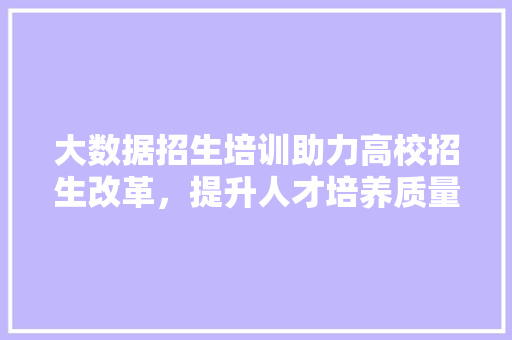 大数据招生培训助力高校招生改革，提升人才培养质量  第1张
