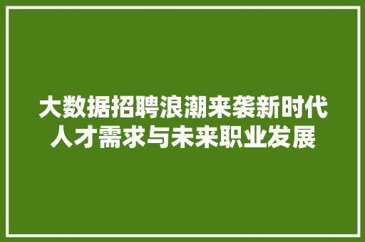 大数据招聘浪潮来袭新时代人才需求与未来职业发展  第1张