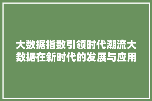 大数据指数引领时代潮流大数据在新时代的发展与应用