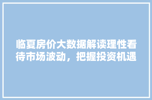 临夏房价大数据解读理性看待市场波动，把握投资机遇