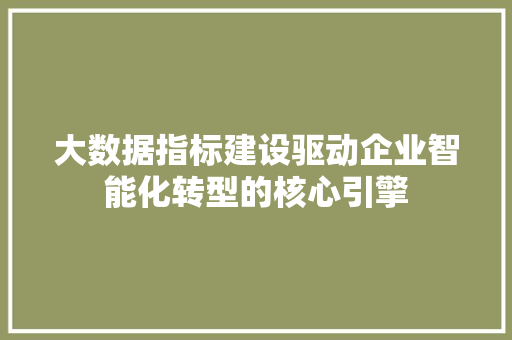 大数据指标建设驱动企业智能化转型的核心引擎  第1张