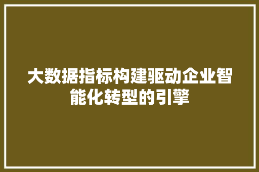 大数据指标构建驱动企业智能化转型的引擎  第1张
