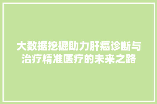 大数据挖掘助力肝癌诊断与治疗精准医疗的未来之路