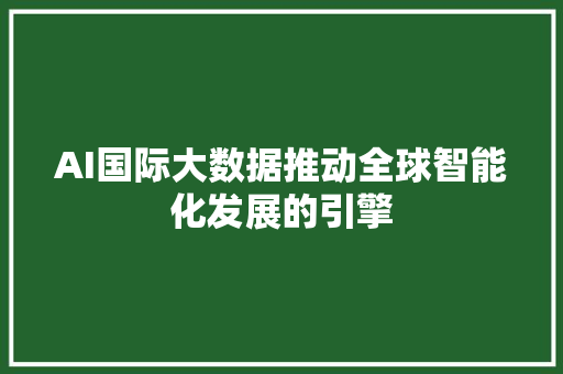 AI国际大数据推动全球智能化发展的引擎