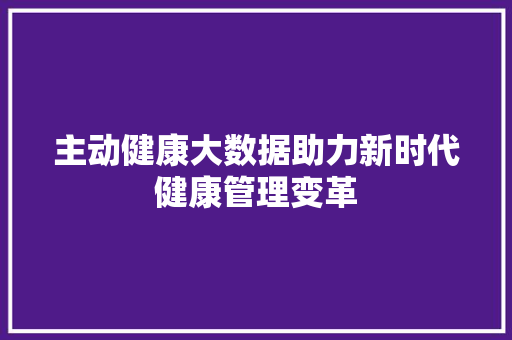 主动健康大数据助力新时代健康管理变革  第1张
