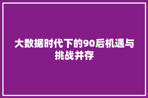 大数据时代下的90后机遇与挑战并存  第1张