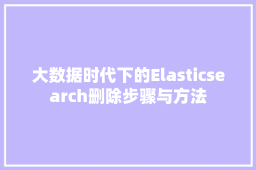 大数据时代下的Elasticsearch删除步骤与方法