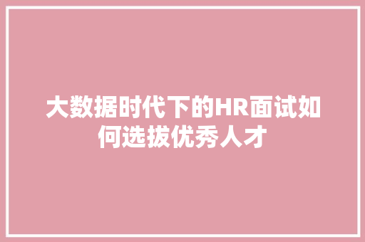 大数据时代下的HR面试如何选拔优秀人才