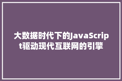 大数据时代下的JavaScript驱动现代互联网的引擎