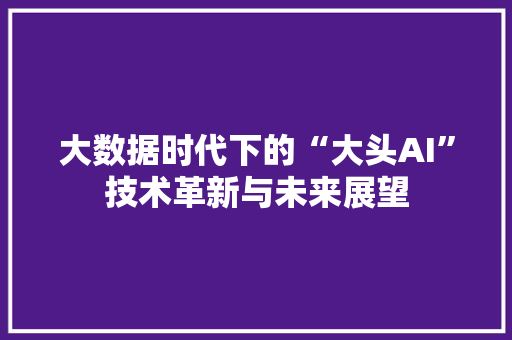 大数据时代下的“大头AI”技术革新与未来展望