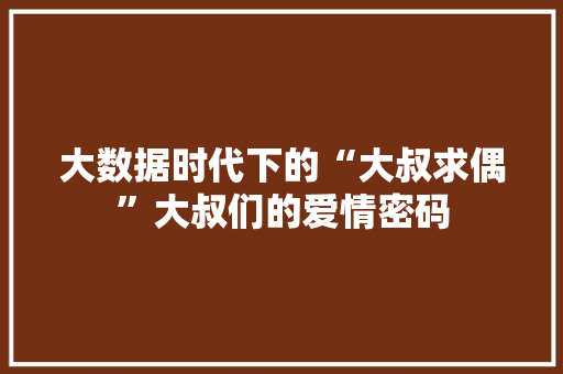 大数据时代下的“大叔求偶”大叔们的爱情密码