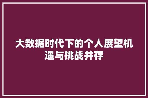 大数据时代下的个人展望机遇与挑战并存  第1张