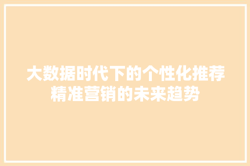 大数据时代下的个性化推荐精准营销的未来趋势  第1张