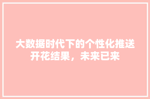 大数据时代下的个性化推送开花结果，未来已来