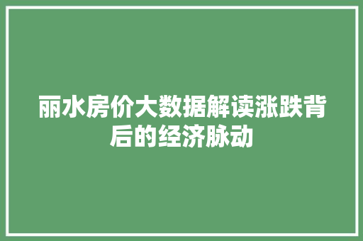 丽水房价大数据解读涨跌背后的经济脉动