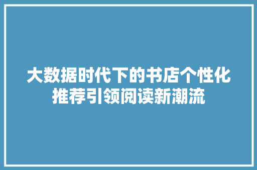 大数据时代下的书店个性化推荐引领阅读新潮流
