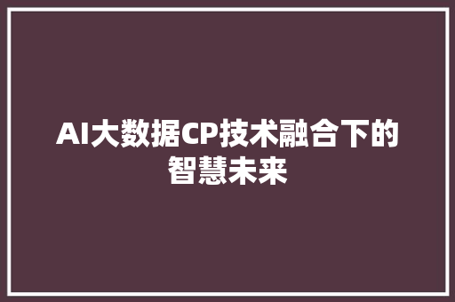 AI大数据CP技术融合下的智慧未来