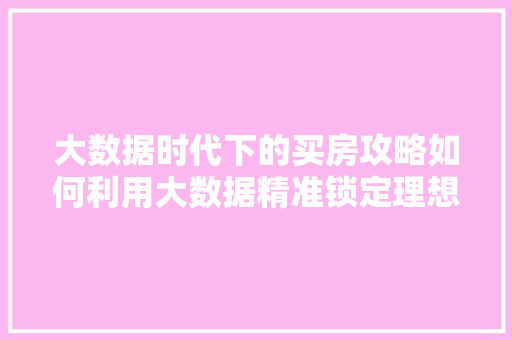 大数据时代下的买房攻略如何利用大数据精准锁定理想家园  第1张