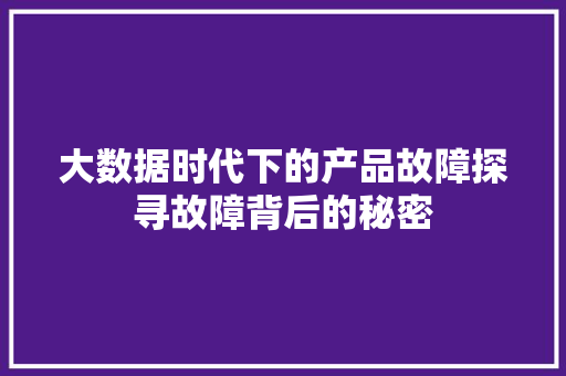 大数据时代下的产品故障探寻故障背后的秘密  第1张