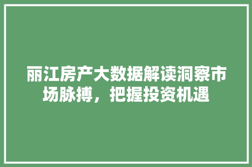 丽江房产大数据解读洞察市场脉搏，把握投资机遇