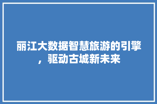 丽江大数据智慧旅游的引擎，驱动古城新未来