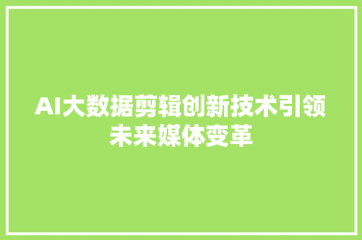 AI大数据剪辑创新技术引领未来媒体变革