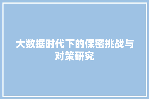 大数据时代下的保密挑战与对策研究
