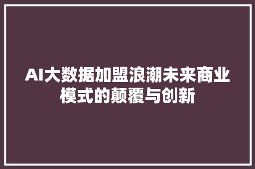 AI大数据加盟浪潮未来商业模式的颠覆与创新