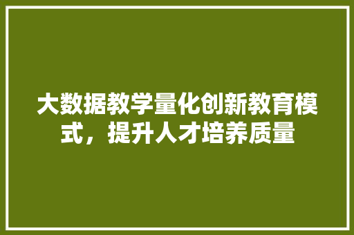 大数据教学量化创新教育模式，提升人才培养质量