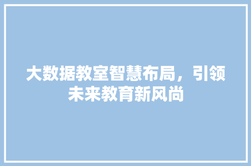 大数据教室智慧布局，引领未来教育新风尚  第1张