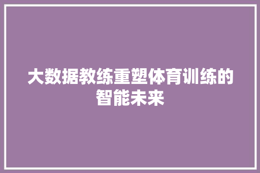 大数据教练重塑体育训练的智能未来  第1张